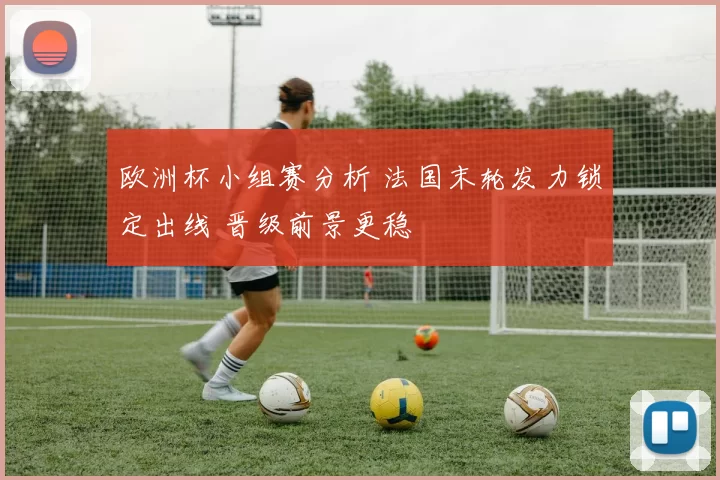 欧洲杯小组赛分析 法国末轮发力锁定出线 晋级前景更稳