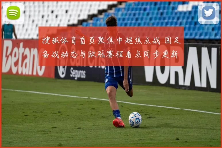 搜狐体育首页聚焦中超焦点战 国足备战动态与欧冠赛程看点同步更新