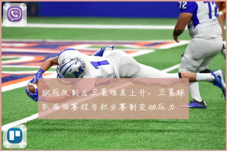 欧冠改制后卫冕难度上升，卫冕球队面临赛程与积分赛制变动压力