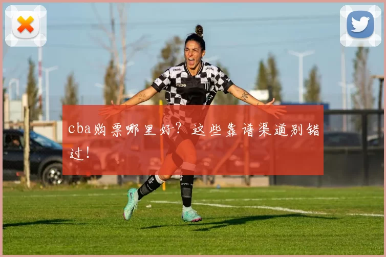 cba购票哪里好？这些靠谱渠道别错过！