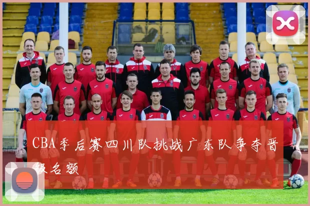 CBA季后赛四川队挑战广东队争夺晋级名额