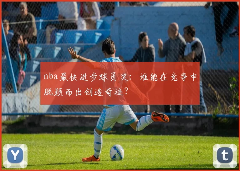 nba最快进步球员奖:谁能在竞争中脱颖而出创造奇迹?