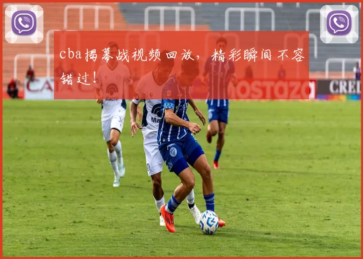 cba揭幕战视频回放,精彩瞬间不容错过!