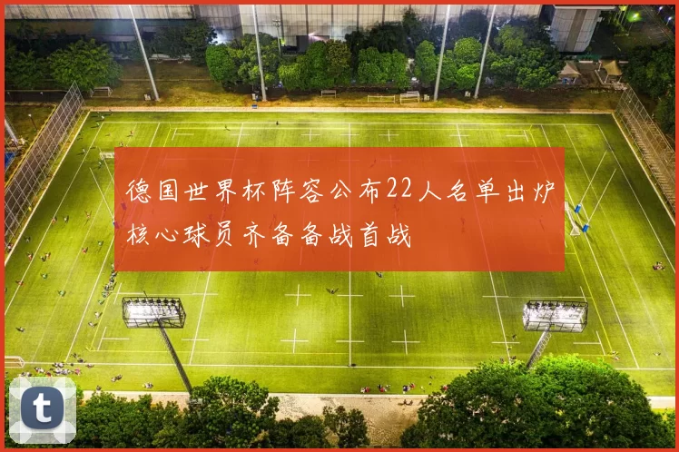 德国世界杯阵容公布22人名单出炉核心球员齐备备战首战