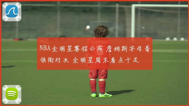 NBA全明星赛程公布 詹姆斯字母哥领衔对决 全明星周末看点十足