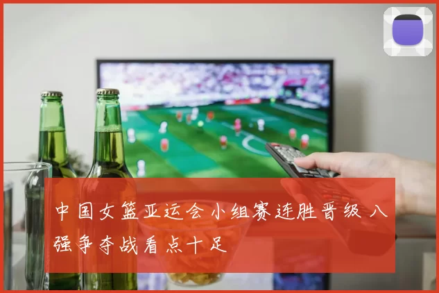 中国女篮亚运会小组赛连胜晋级 八强争夺战看点十足
