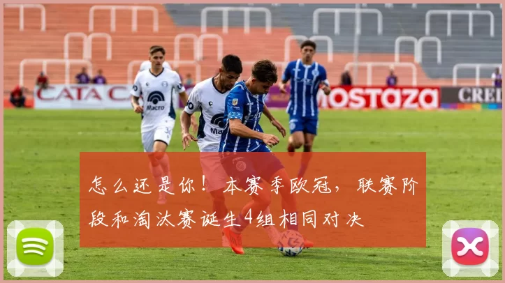 怎么还是你！本赛季欧冠，联赛阶段和淘汰赛诞生4组相同对决