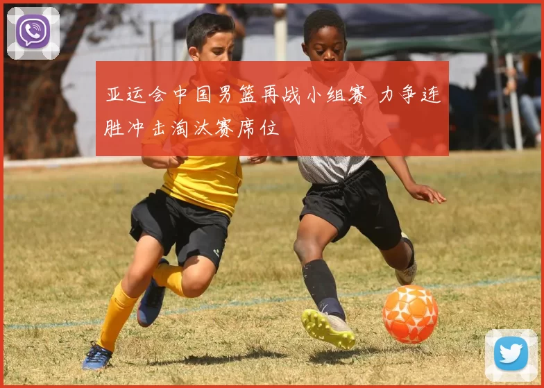 亚运会中国男篮再战小组赛 力争连胜冲击淘汰赛席位