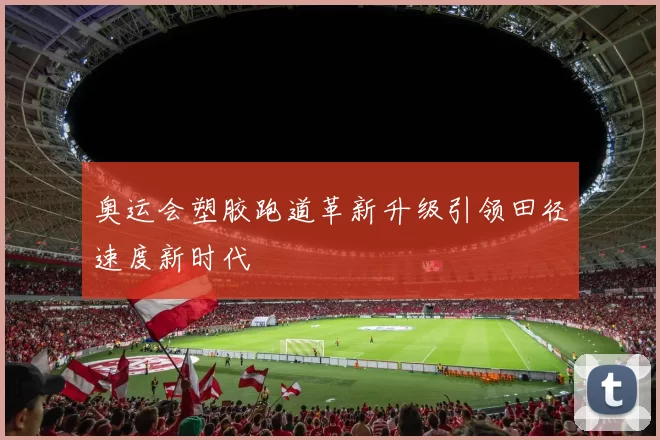 奥运会塑胶跑道革新升级引领田径速度新时代