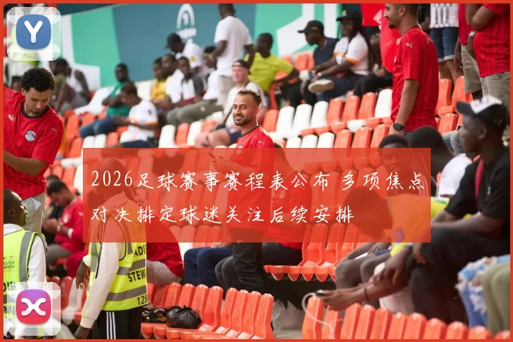 2026足球赛事赛程表公布 多项焦点对决排定球迷关注后续安排