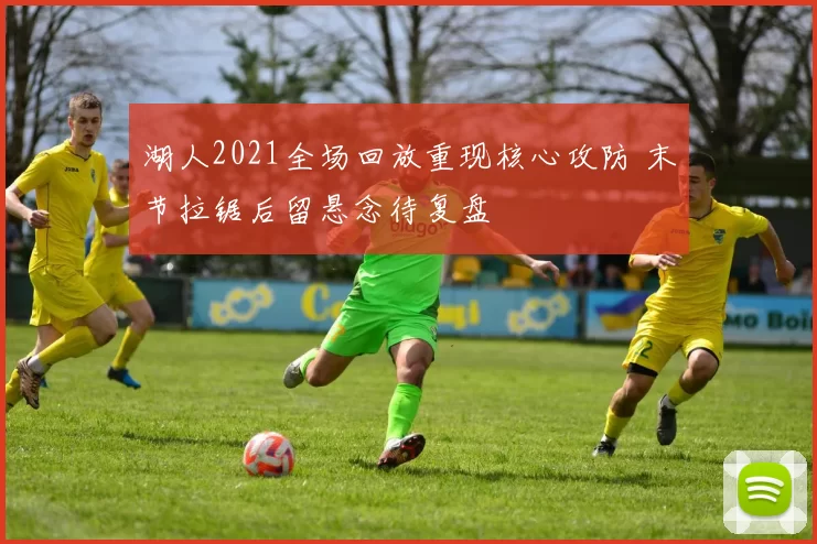 湖人2021全场回放重现核心攻防 末节拉锯后留悬念待复盘