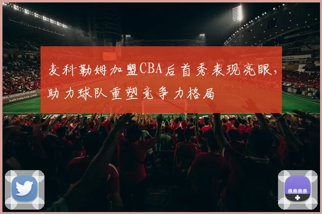 麦科勒姆加盟CBA后首秀表现亮眼,助力球队重塑竞争力格局