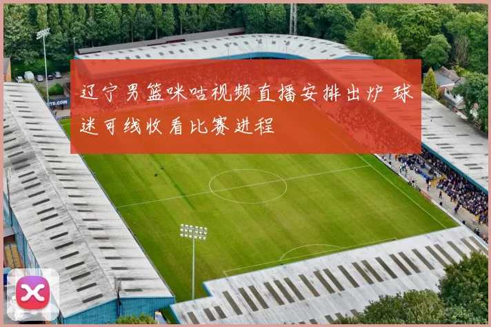 辽宁男篮咪咕视频直播安排出炉 球迷可线收看比赛进程