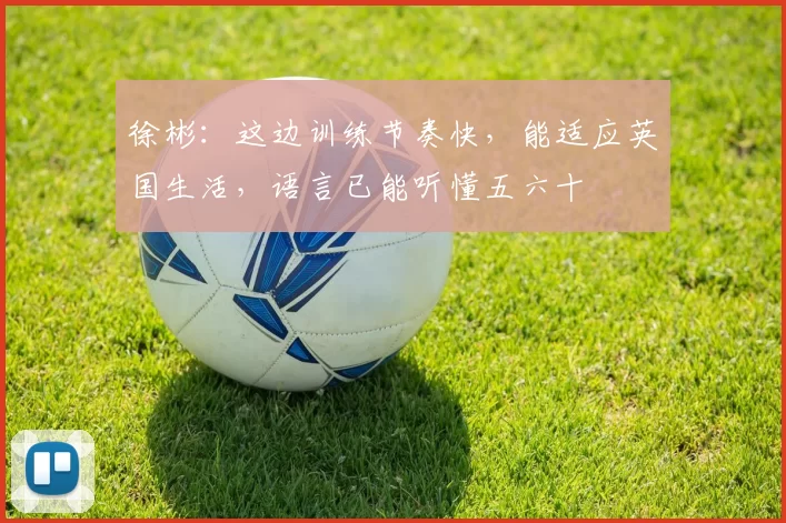 徐彬:这边训练节奏快,能适应英国生活,语言已能听懂五六十