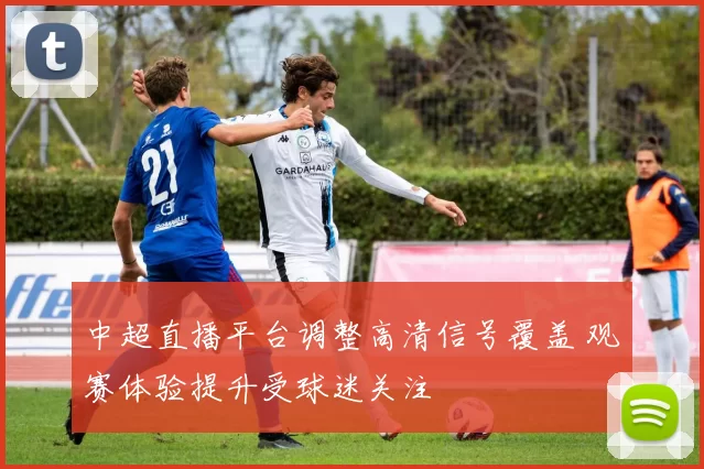 中超直播平台调整高清信号覆盖 观赛体验提升受球迷关注