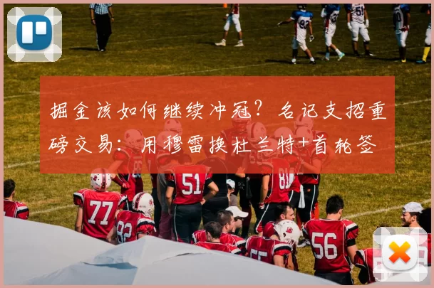 掘金该如何继续冲冠？名记支招重磅交易：用穆雷换杜兰特+首轮签