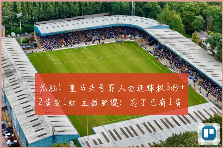 无脑！皇马头号罪人拒还球权3秒+2黄变1红 主裁犯傻：忘了已有1黄