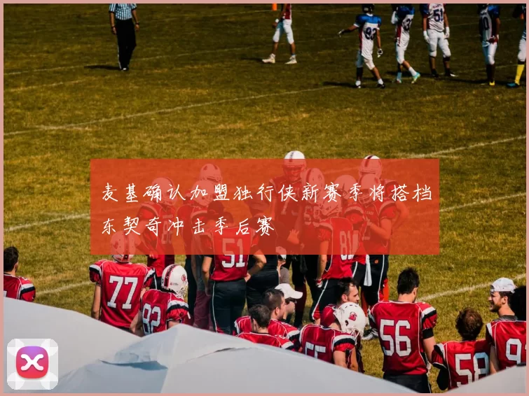 麦基确认加盟独行侠新赛季将搭档东契奇冲击季后赛