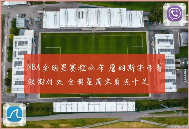 NBA全明星赛程公布 詹姆斯字母哥领衔对决 全明星周末看点十足