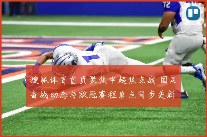 搜狐体育首页聚焦中超焦点战 国足备战动态与欧冠赛程看点同步更新