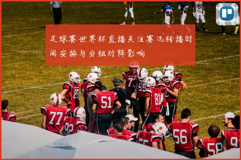 足球赛世界杯直播关注赛况转播时间安排与分组对阵影响