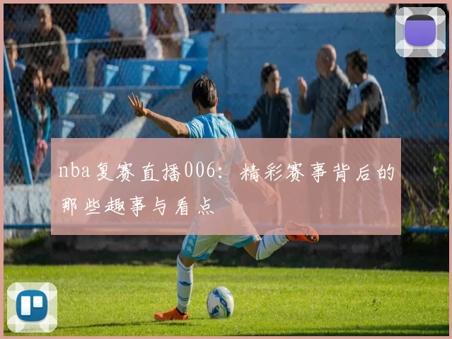 nba复赛直播006:精彩赛事背后的那些趣事与看点