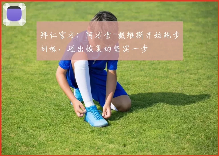 拜仁官方：阿方索-戴维斯开始跑步训练，迈出恢复的坚实一步