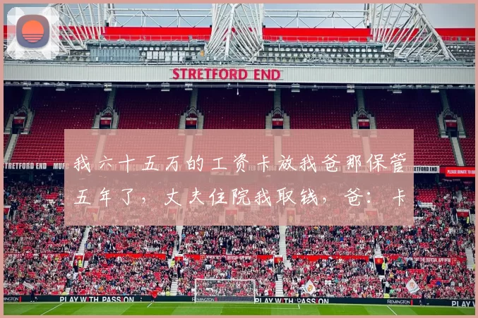 我六十五万的工资卡放我爸那保管五年了，丈夫住院我取钱，爸：卡里没钱了，我连夜挂失，第2天他拿着POS单急了：这28万怎么刷不了？