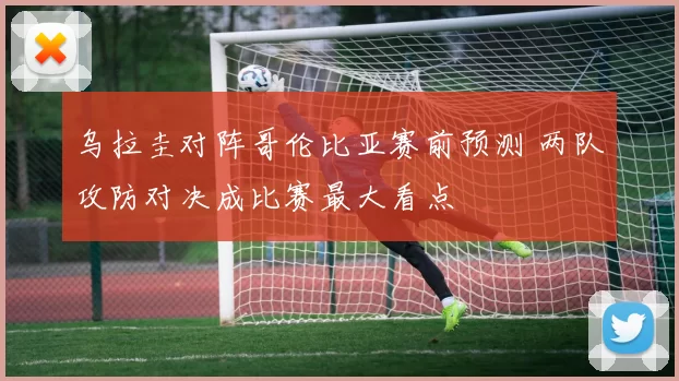 乌拉圭对阵哥伦比亚赛前预测 两队攻防对决成比赛最大看点